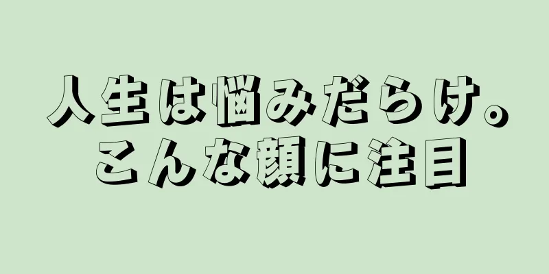 人生は悩みだらけ。こんな顔に注目