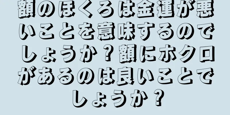 額のほくろは金運が悪いことを意味するのでしょうか？額にホクロがあるのは良いことでしょうか？