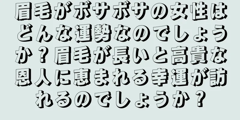 眉毛がボサボサの女性はどんな運勢なのでしょうか？眉毛が長いと高貴な恩人に恵まれる幸運が訪れるのでしょうか？