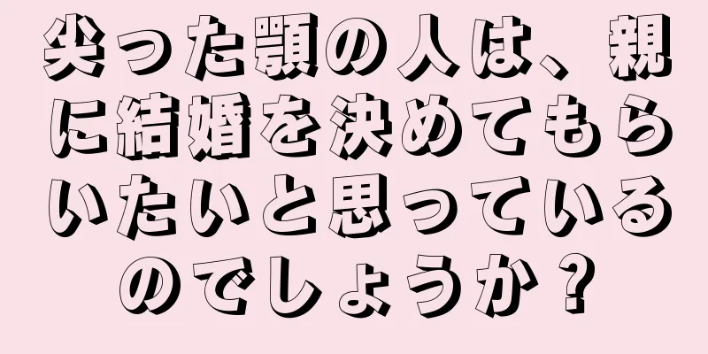 尖った顎の人は、親に結婚を決めてもらいたいと思っているのでしょうか？