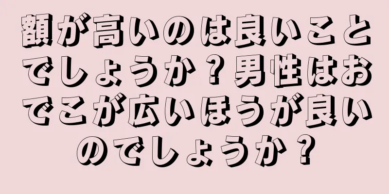 額が高いのは良いことでしょうか？男性はおでこが広いほうが良いのでしょうか？