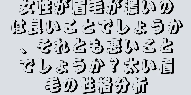 女性が眉毛が濃いのは良いことでしょうか、それとも悪いことでしょうか？太い眉毛の性格分析