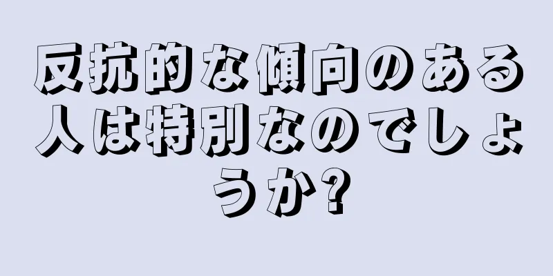 反抗的な傾向のある人は特別なのでしょうか?