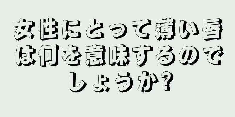 女性にとって薄い唇は何を意味するのでしょうか?