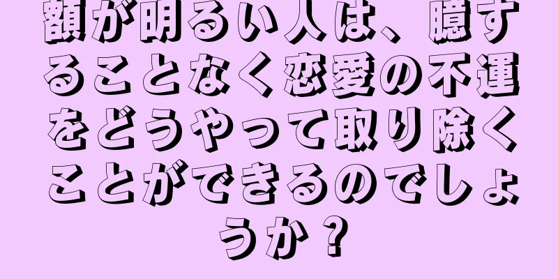 額が明るい人は、臆することなく恋愛の不運をどうやって取り除くことができるのでしょうか？