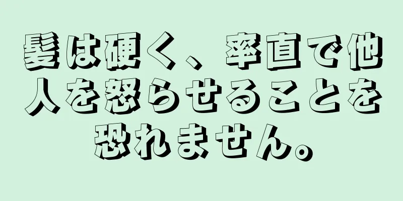 髪は硬く、率直で他人を怒らせることを恐れません。