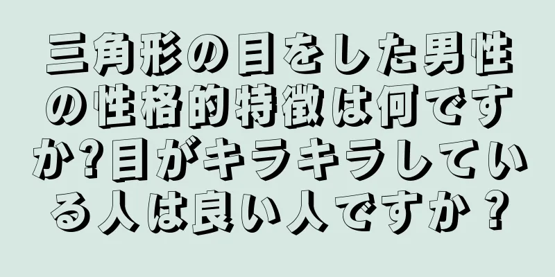 三角形の目をした男性の性格的特徴は何ですか?目がキラキラしている人は良い人ですか？