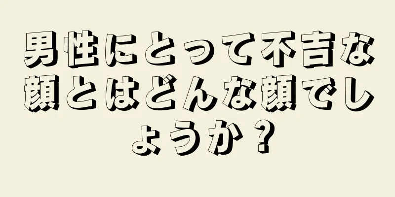 男性にとって不吉な顔とはどんな顔でしょうか？