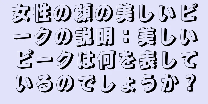 女性の顔の美しいピークの説明：美しいピークは何を表しているのでしょうか？