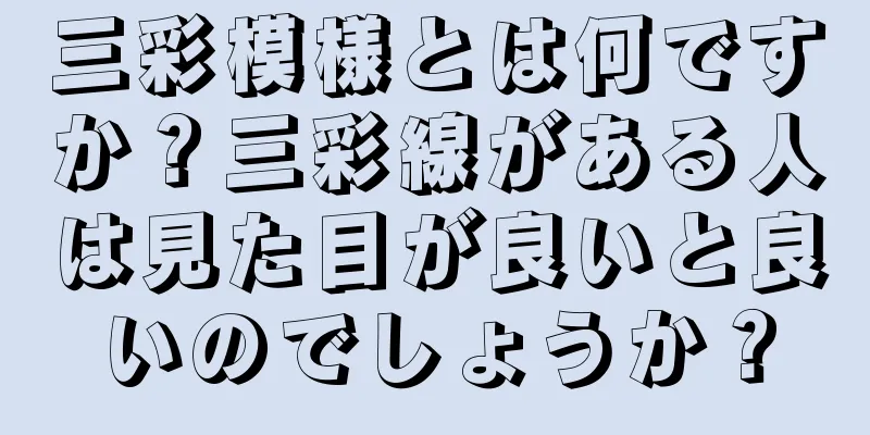 三彩模様とは何ですか？三彩線がある人は見た目が良いと良いのでしょうか？