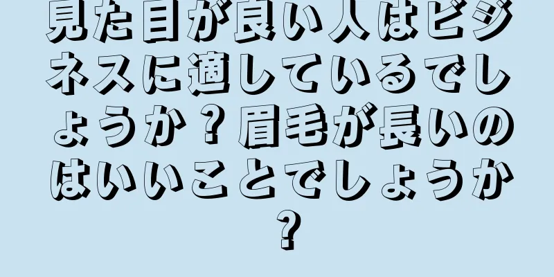 見た目が良い人はビジネスに適しているでしょうか？眉毛が長いのはいいことでしょうか？