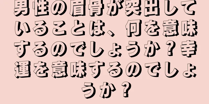 男性の眉骨が突出していることは、何を意味するのでしょうか？幸運を意味するのでしょうか？