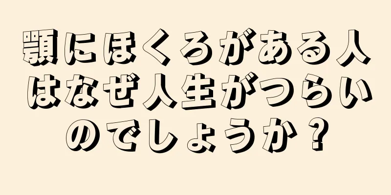 顎にほくろがある人はなぜ人生がつらいのでしょうか？