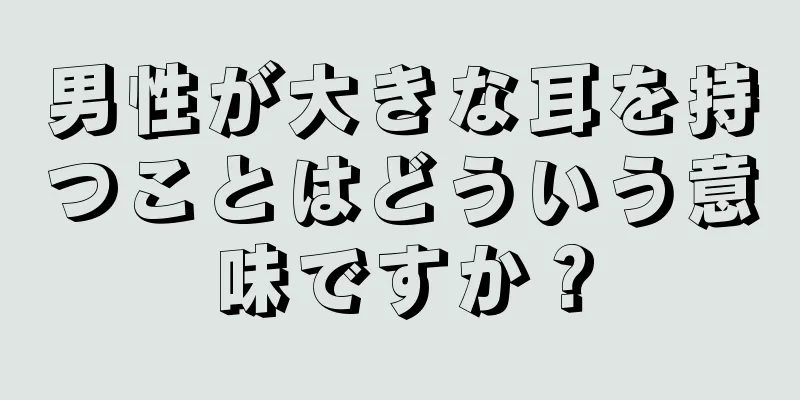 男性が大きな耳を持つことはどういう意味ですか？