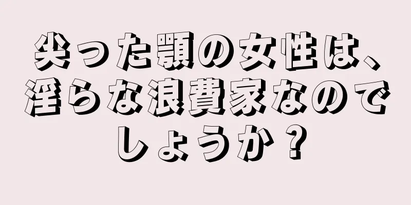 尖った顎の女性は、淫らな浪費家なのでしょうか？