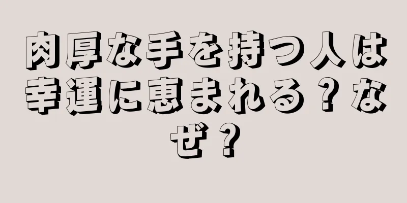 肉厚な手を持つ人は幸運に恵まれる？なぜ？