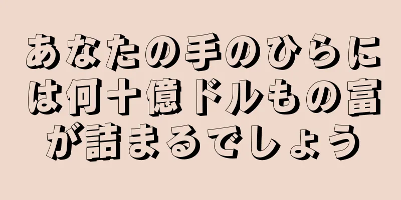 あなたの手のひらには何十億ドルもの富が詰まるでしょう