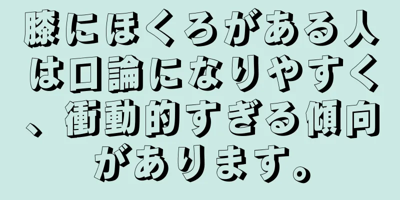 膝にほくろがある人は口論になりやすく、衝動的すぎる傾向があります。