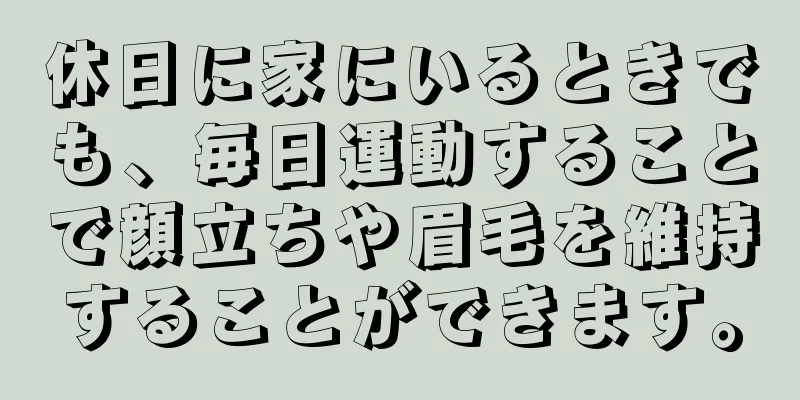 休日に家にいるときでも、毎日運動することで顔立ちや眉毛を維持することができます。