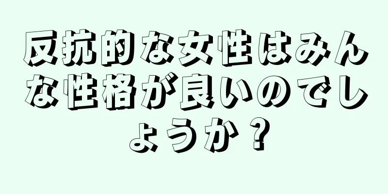 反抗的な女性はみんな性格が良いのでしょうか？