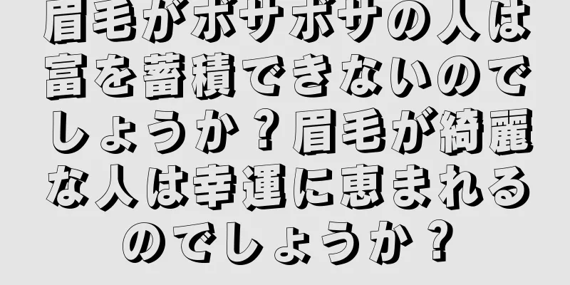 眉毛がボサボサの人は富を蓄積できないのでしょうか？眉毛が綺麗な人は幸運に恵まれるのでしょうか？