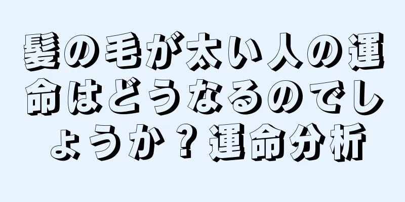 髪の毛が太い人の運命はどうなるのでしょうか？運命分析