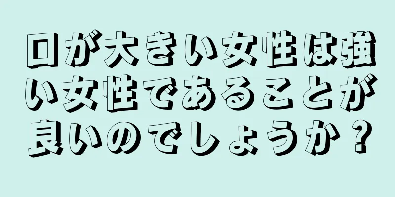 口が大きい女性は強い女性であることが良いのでしょうか？