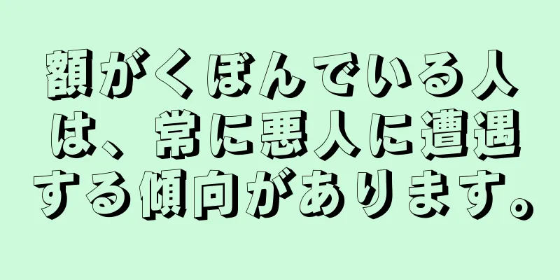 額がくぼんでいる人は、常に悪人に遭遇する傾向があります。