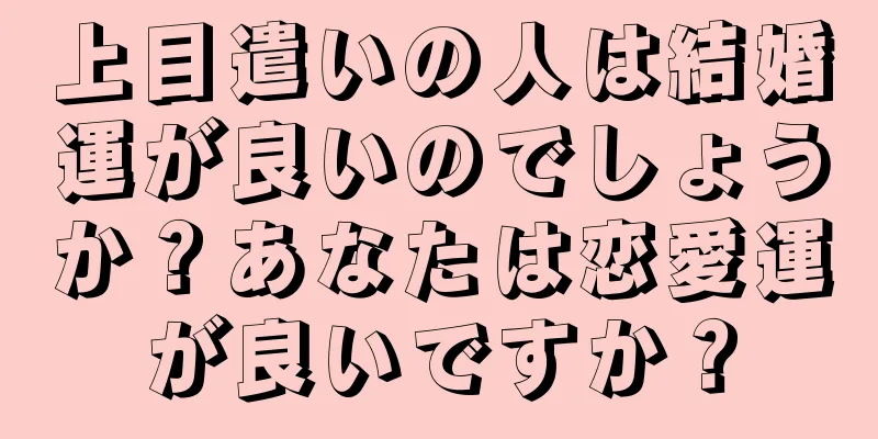 上目遣いの人は結婚運が良いのでしょうか？あなたは恋愛運が良いですか？