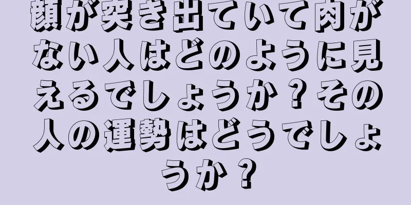 顔が突き出ていて肉がない人はどのように見えるでしょうか？その人の運勢はどうでしょうか？