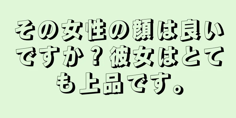 その女性の顔は良いですか？彼女はとても上品です。