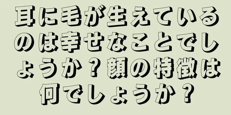 耳に毛が生えているのは幸せなことでしょうか？顔の特徴は何でしょうか？