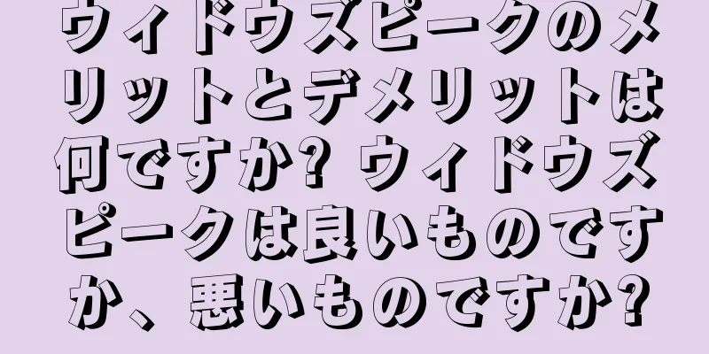 ウィドウズピークのメリットとデメリットは何ですか? ウィドウズピークは良いものですか、悪いものですか?