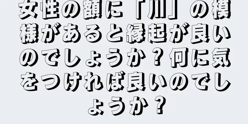 女性の額に「川」の模様があると縁起が良いのでしょうか？何に気をつければ良いのでしょうか？