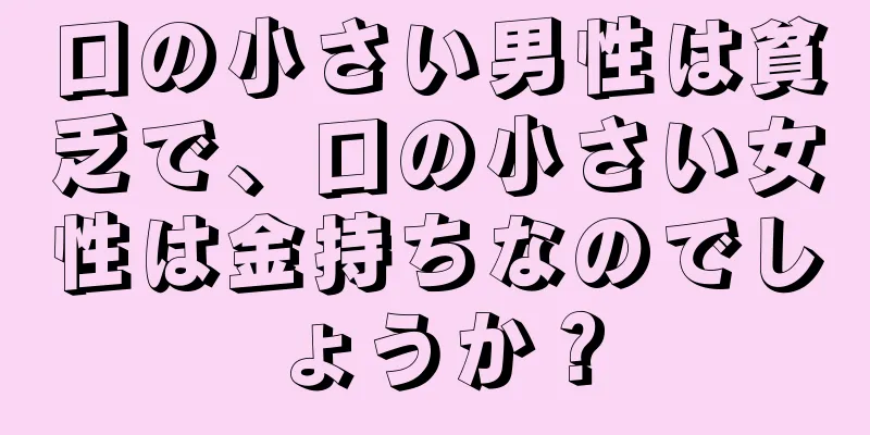 口の小さい男性は貧乏で、口の小さい女性は金持ちなのでしょうか？