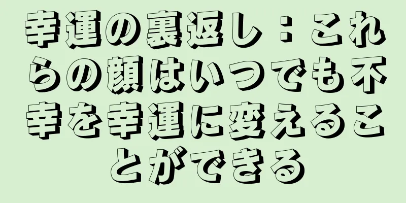 幸運の裏返し：これらの顔はいつでも不幸を幸運に変えることができる