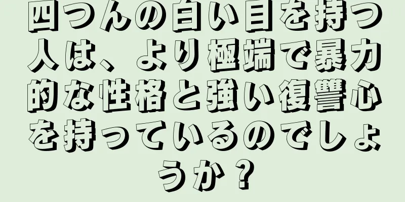 四つんの白い目を持つ人は、より極端で暴力的な性格と強い復讐心を持っているのでしょうか？