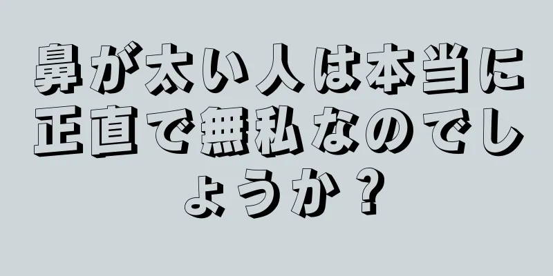 鼻が太い人は本当に正直で無私なのでしょうか？