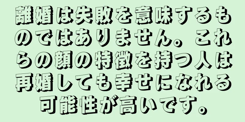 離婚は失敗を意味するものではありません。これらの顔の特徴を持つ人は再婚しても幸せになれる可能性が高いです。