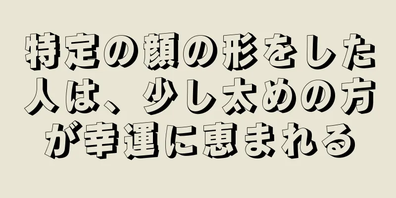 特定の顔の形をした人は、少し太めの方が幸運に恵まれる