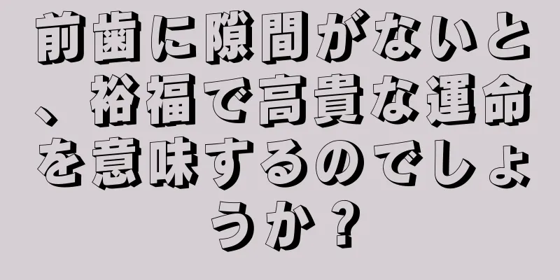 前歯に隙間がないと、裕福で高貴な運命を意味するのでしょうか？