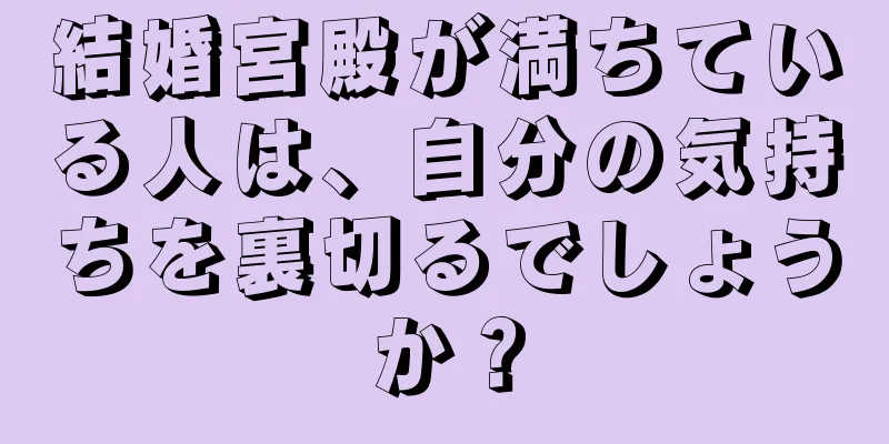 結婚宮殿が満ちている人は、自分の気持ちを裏切るでしょうか？