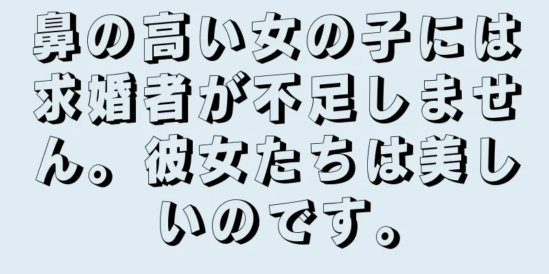 鼻の高い女の子には求婚者が不足しません。彼女たちは美しいのです。