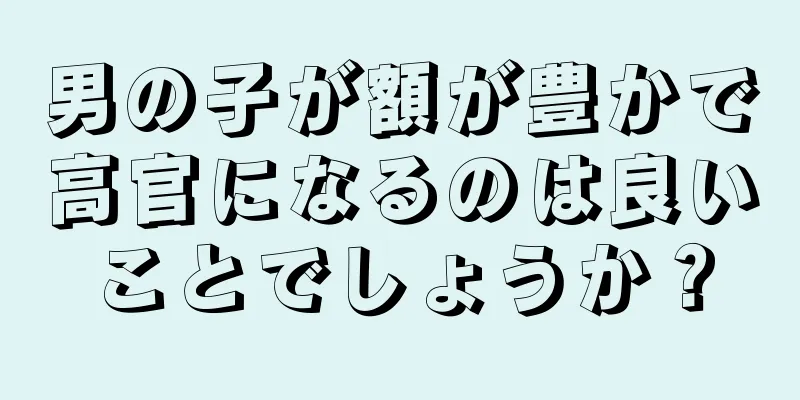 男の子が額が豊かで高官になるのは良いことでしょうか？