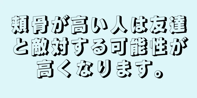 頬骨が高い人は友達と敵対する可能性が高くなります。