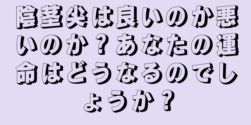 陰茎尖は良いのか悪いのか？あなたの運命はどうなるのでしょうか？