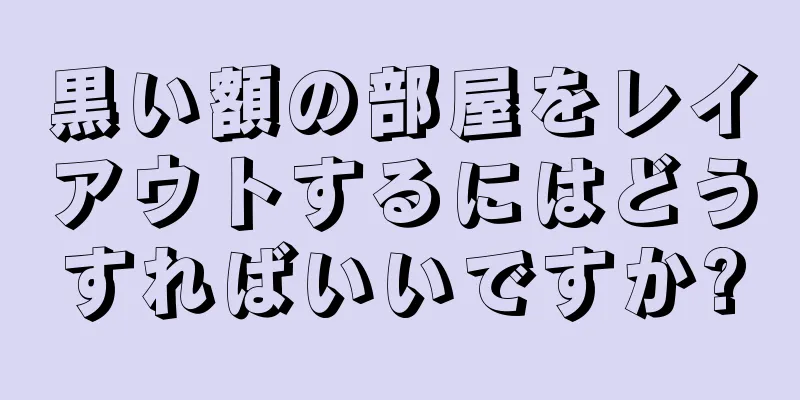 黒い額の部屋をレイアウトするにはどうすればいいですか?