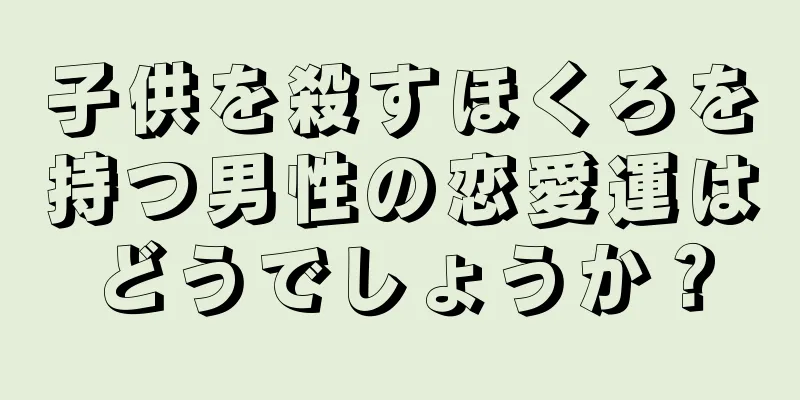 子供を殺すほくろを持つ男性の恋愛運はどうでしょうか？