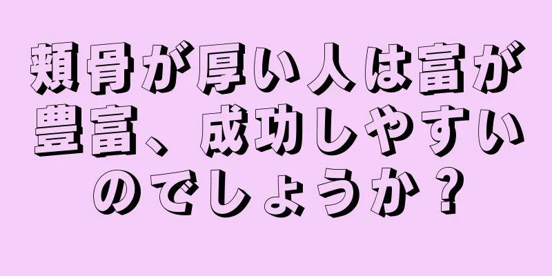 頬骨が厚い人は富が豊富、成功しやすいのでしょうか？