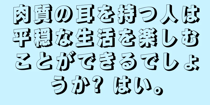 肉質の耳を持つ人は平穏な生活を楽しむことができるでしょうか? はい。